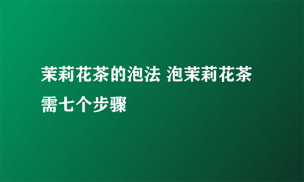 茉莉花茶的泡法 泡茉莉花茶需七个步骤