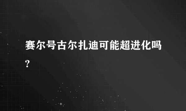 赛尔号古尔扎迪可能超进化吗?