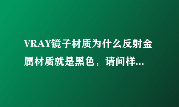 VRAY镜子材质为什么反射金属材质就是黑色，请问样才能不反射黑色？