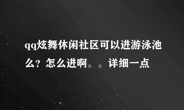 qq炫舞休闲社区可以进游泳池么？怎么进啊。。详细一点