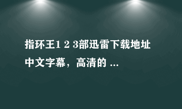 指环王1 2 3部迅雷下载地址 中文字幕，高清的 要720p高清