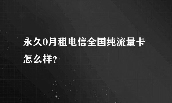 永久0月租电信全国纯流量卡怎么样？