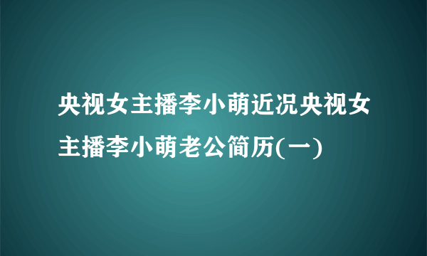 央视女主播李小萌近况央视女主播李小萌老公简历(一)