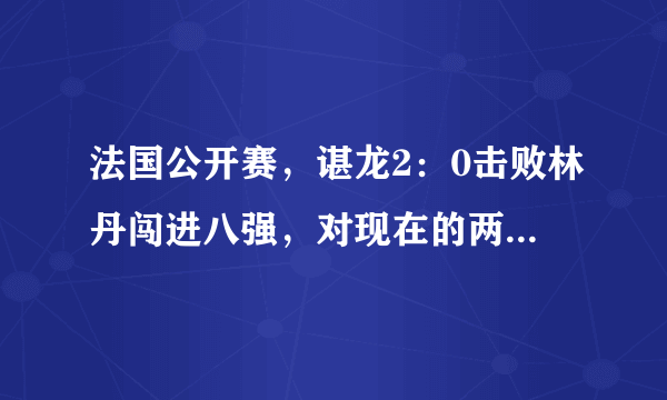 法国公开赛，谌龙2：0击败林丹闯进八强，对现在的两位奥运冠军的状态你怎么看？