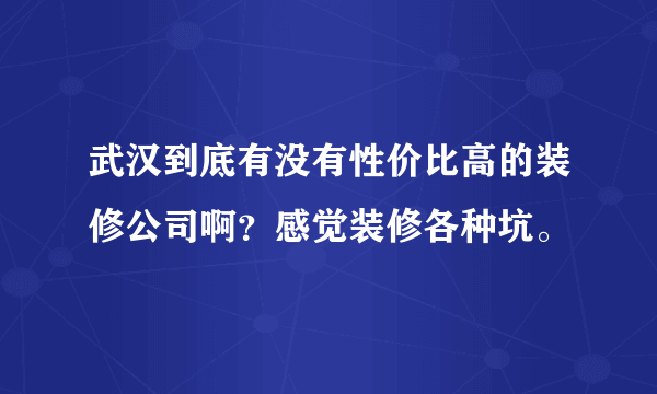 武汉到底有没有性价比高的装修公司啊？感觉装修各种坑。