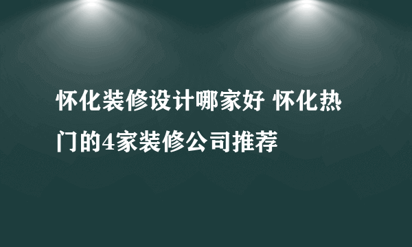 怀化装修设计哪家好 怀化热门的4家装修公司推荐