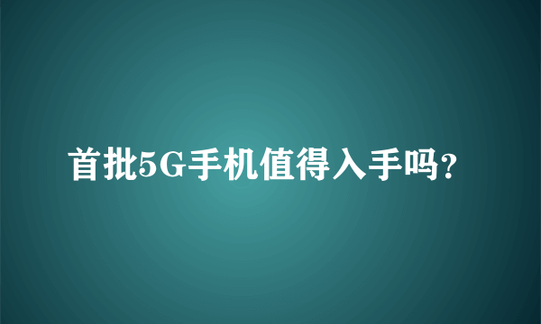 首批5G手机值得入手吗？