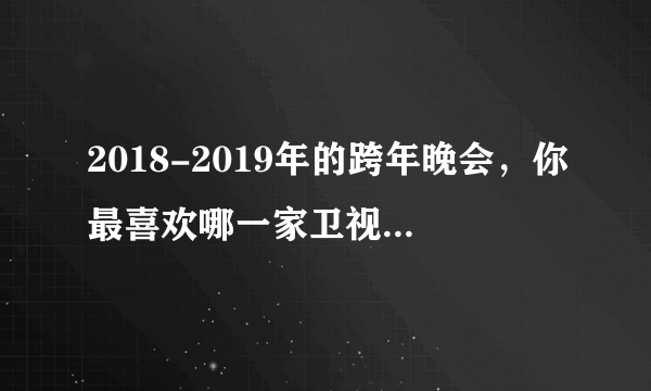 2018-2019年的跨年晚会，你最喜欢哪一家卫视的表演？