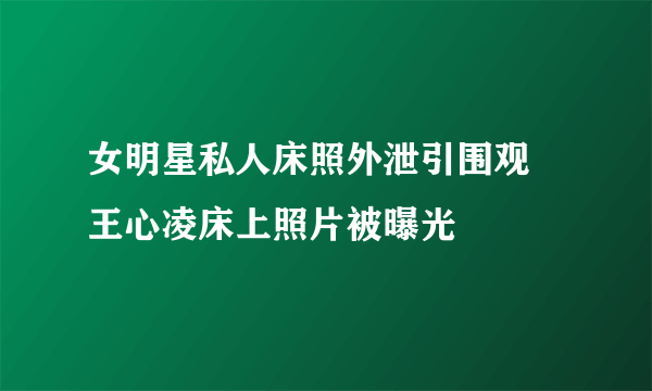 女明星私人床照外泄引围观 王心凌床上照片被曝光