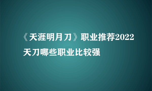 《天涯明月刀》职业推荐2022 天刀哪些职业比较强