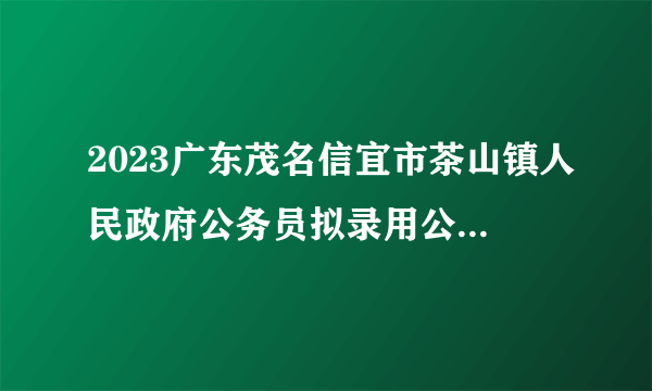 2023广东茂名信宜市茶山镇人民政府公务员拟录用公示（第一批，4人）