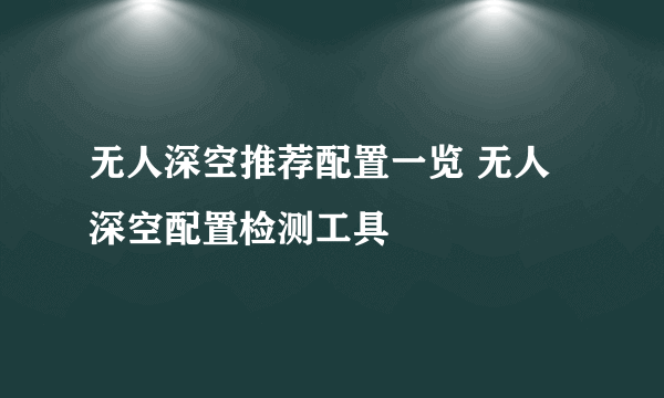 无人深空推荐配置一览 无人深空配置检测工具