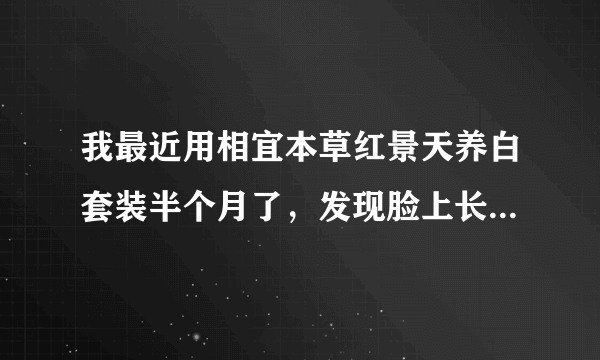 我最近用相宜本草红景天养白套装半个月了，发现脸上长...