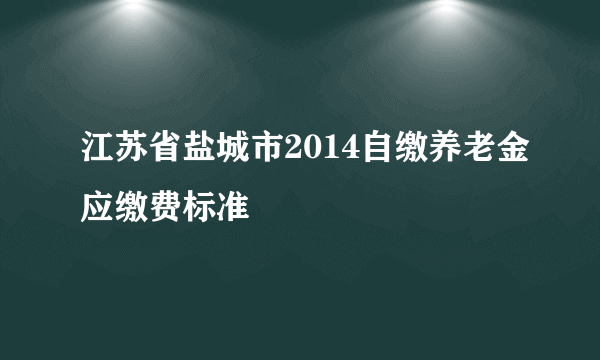 江苏省盐城市2014自缴养老金应缴费标准