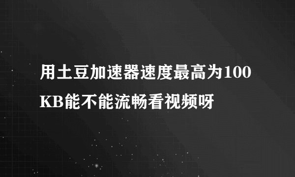 用土豆加速器速度最高为100KB能不能流畅看视频呀