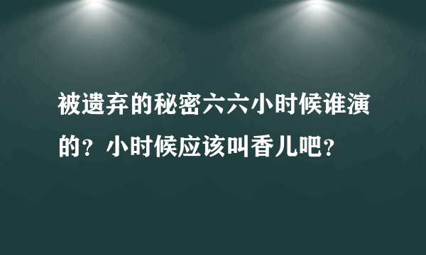 被遗弃的秘密六六小时候谁演的？小时候应该叫香儿吧？