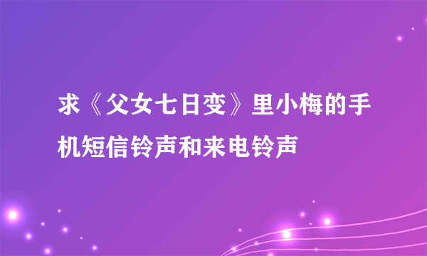 求《父女七日变》里小梅的手机短信铃声和来电铃声