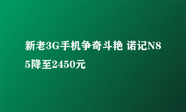 新老3G手机争奇斗艳 诺记N85降至2450元