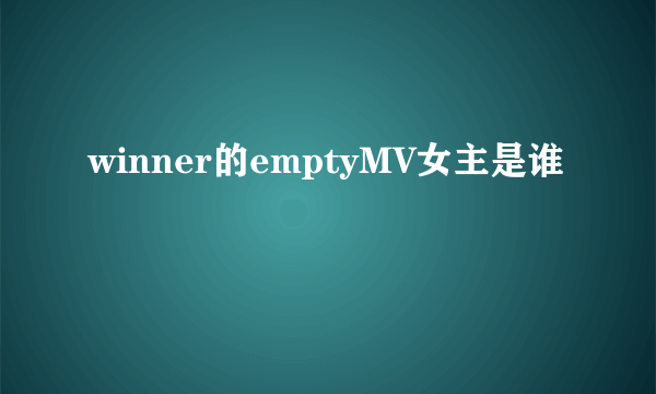 winner的emptyMV女主是谁