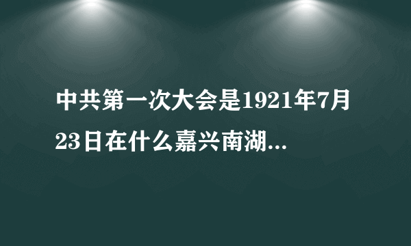 中共第一次大会是1921年7月23日在什么嘉兴南湖游船上举行，确立了中国共产党。