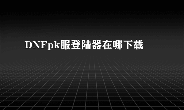 DNFpk服登陆器在哪下载