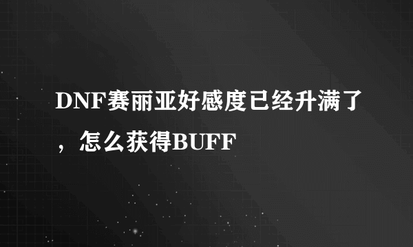 DNF赛丽亚好感度已经升满了，怎么获得BUFF