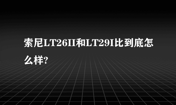 索尼LT26II和LT29I比到底怎么样?