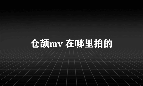 仓颉mv 在哪里拍的