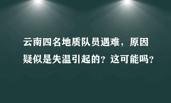 云南四名地质队员遇难，原因疑似是失温引起的？这可能吗？