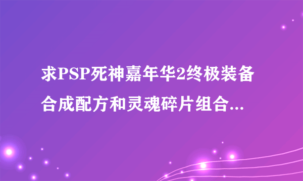 求PSP死神嘉年华2终极装备合成配方和灵魂碎片组合，最好带上截图！另求个PSP劲舞团汉化完美存档？