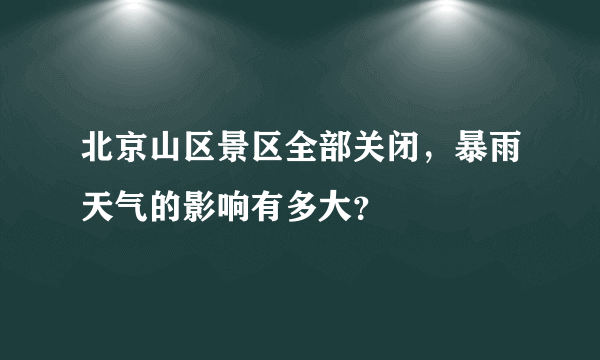 北京山区景区全部关闭，暴雨天气的影响有多大？