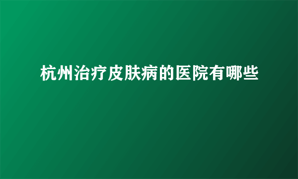 杭州治疗皮肤病的医院有哪些