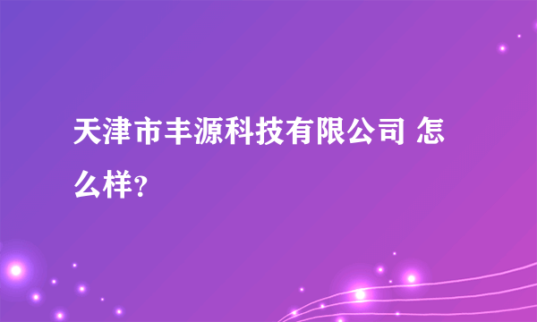 天津市丰源科技有限公司 怎么样？