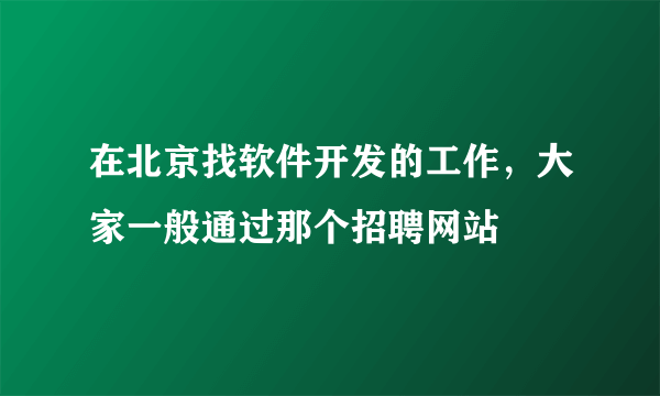 在北京找软件开发的工作，大家一般通过那个招聘网站