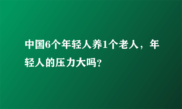 中国6个年轻人养1个老人，年轻人的压力大吗？