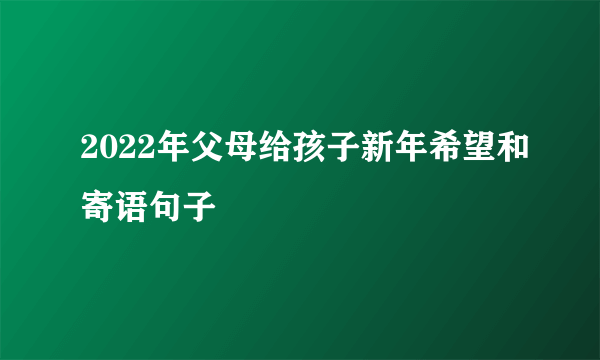 2022年父母给孩子新年希望和寄语句子