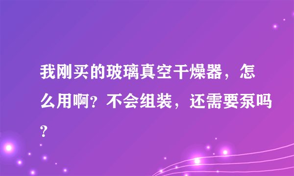 我刚买的玻璃真空干燥器，怎么用啊？不会组装，还需要泵吗？