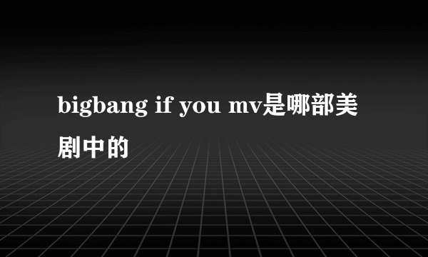 bigbang if you mv是哪部美剧中的