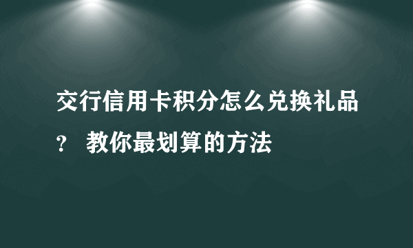 交行信用卡积分怎么兑换礼品？ 教你最划算的方法