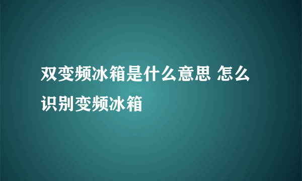 双变频冰箱是什么意思 怎么识别变频冰箱