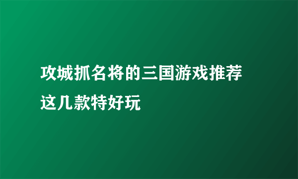 攻城抓名将的三国游戏推荐 这几款特好玩