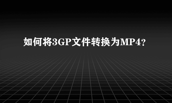 如何将3GP文件转换为MP4？