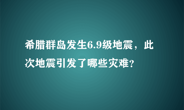 希腊群岛发生6.9级地震，此次地震引发了哪些灾难？