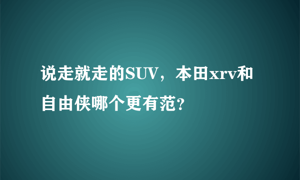 说走就走的SUV，本田xrv和自由侠哪个更有范？