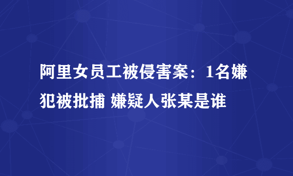 阿里女员工被侵害案：1名嫌犯被批捕 嫌疑人张某是谁