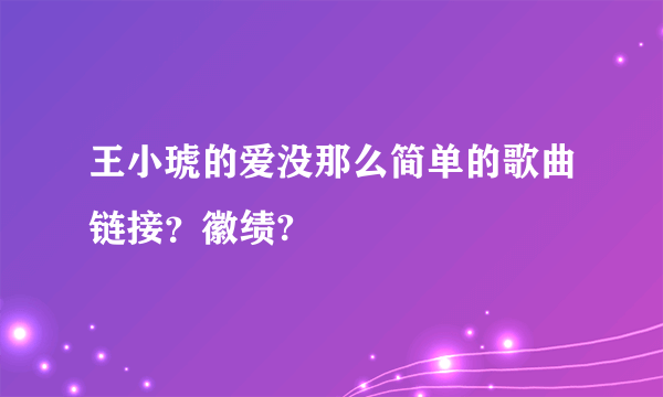 王小琥的爱没那么简单的歌曲链接？徽绩?