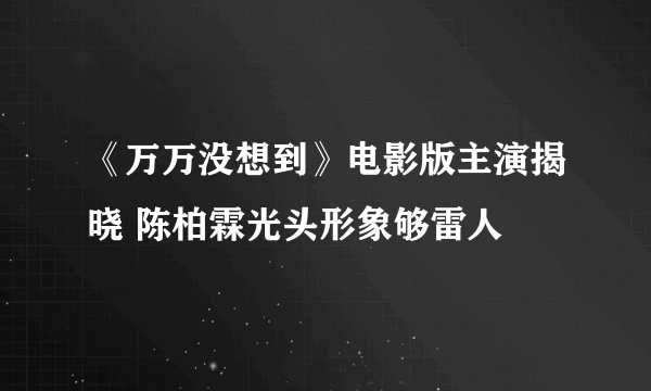 《万万没想到》电影版主演揭晓 陈柏霖光头形象够雷人