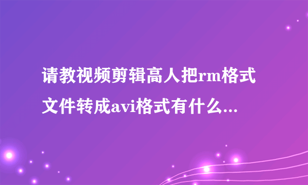 请教视频剪辑高人把rm格式文件转成avi格式有什么好的软件和方法