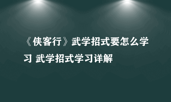 《侠客行》武学招式要怎么学习 武学招式学习详解