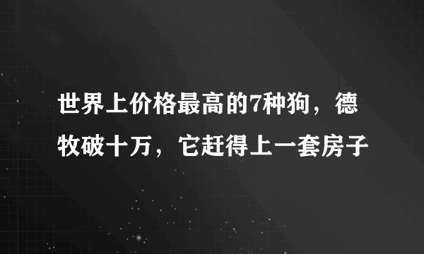 世界上价格最高的7种狗，德牧破十万，它赶得上一套房子